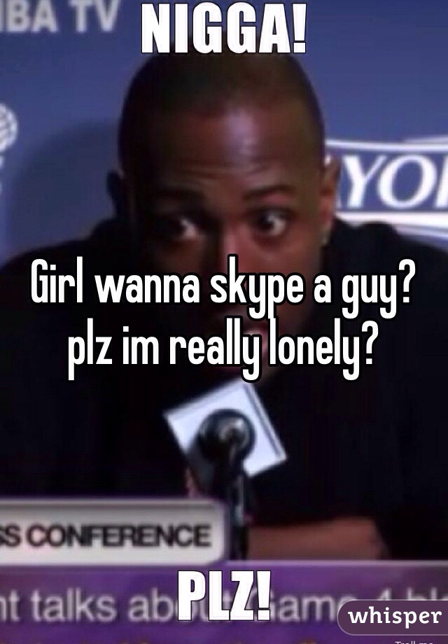 Girl wanna skype a guy? plz im really lonely?