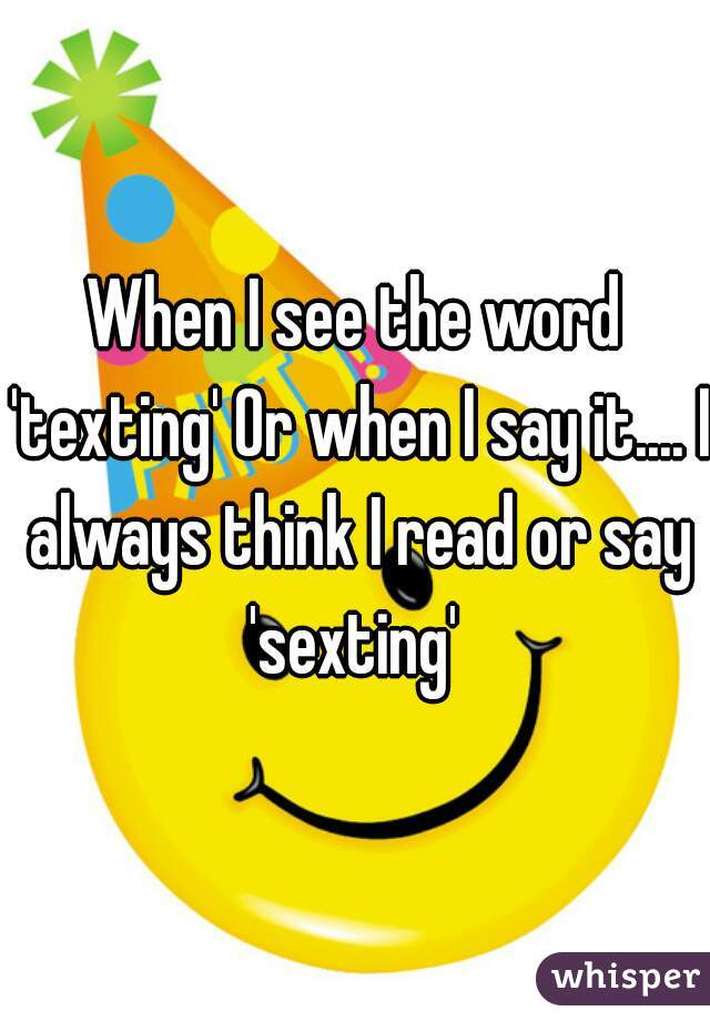 When I see the word 'texting' Or when I say it.... I always think I read or say 'sexting' 
