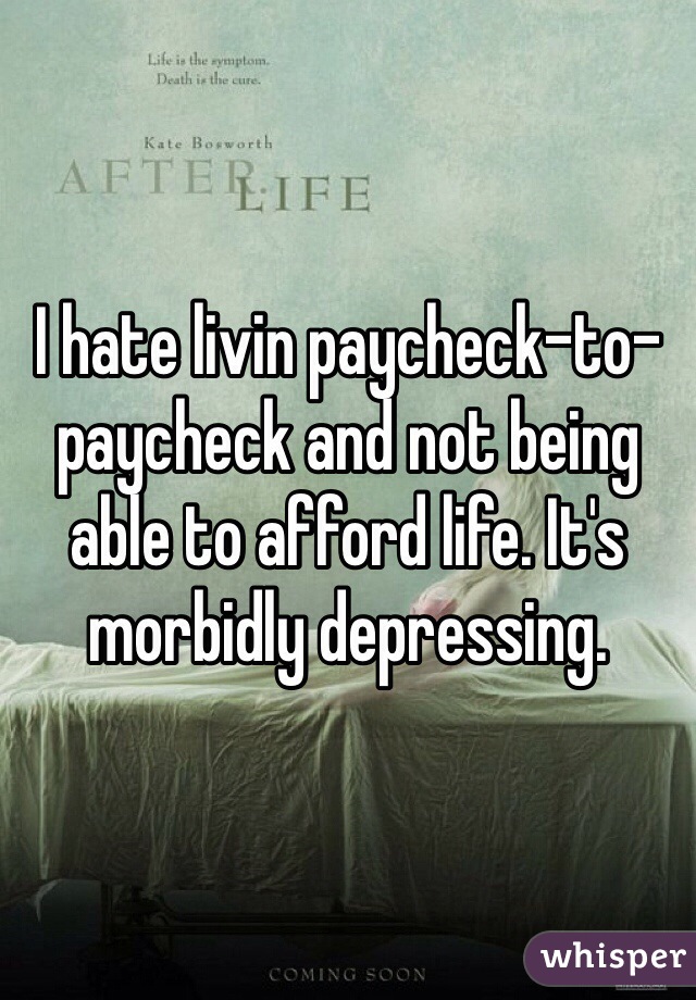 I hate livin paycheck-to-paycheck and not being able to afford life. It's morbidly depressing. 