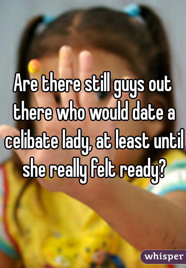 Are there still guys out there who would date a celibate lady, at least until she really felt ready?