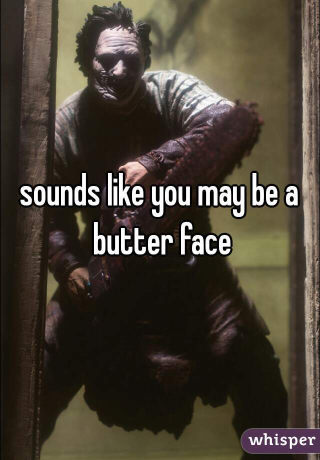 sounds like you may be a butter face