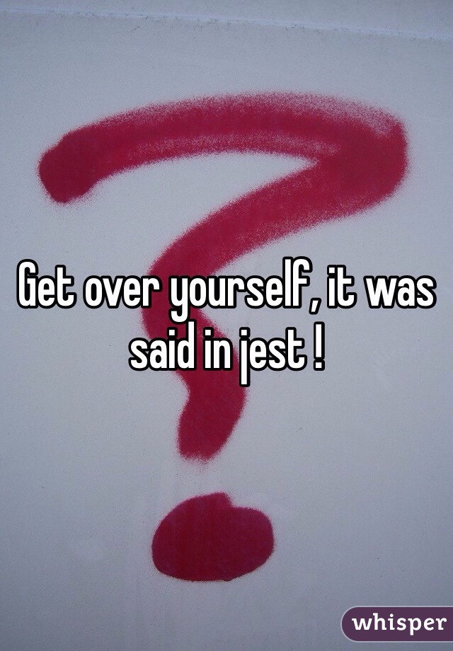 Get over yourself, it was said in jest !