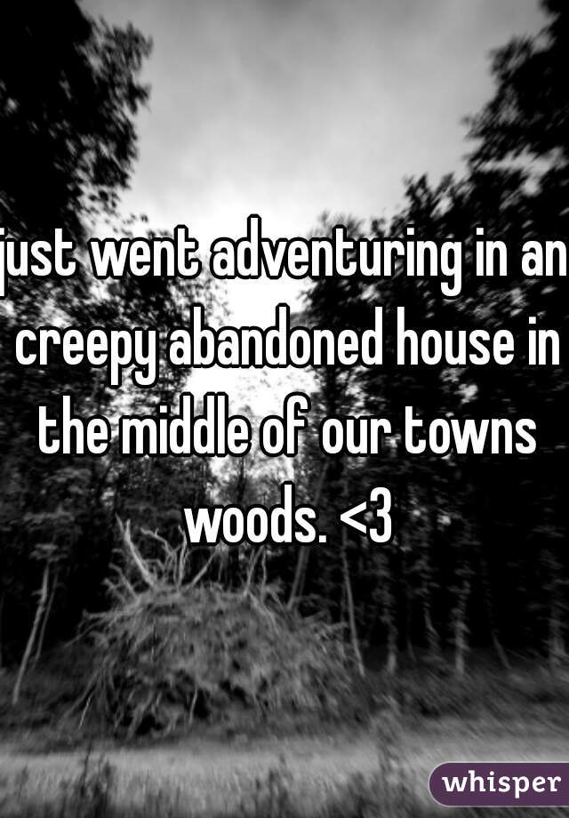just went adventuring in an creepy abandoned house in the middle of our towns woods. <3