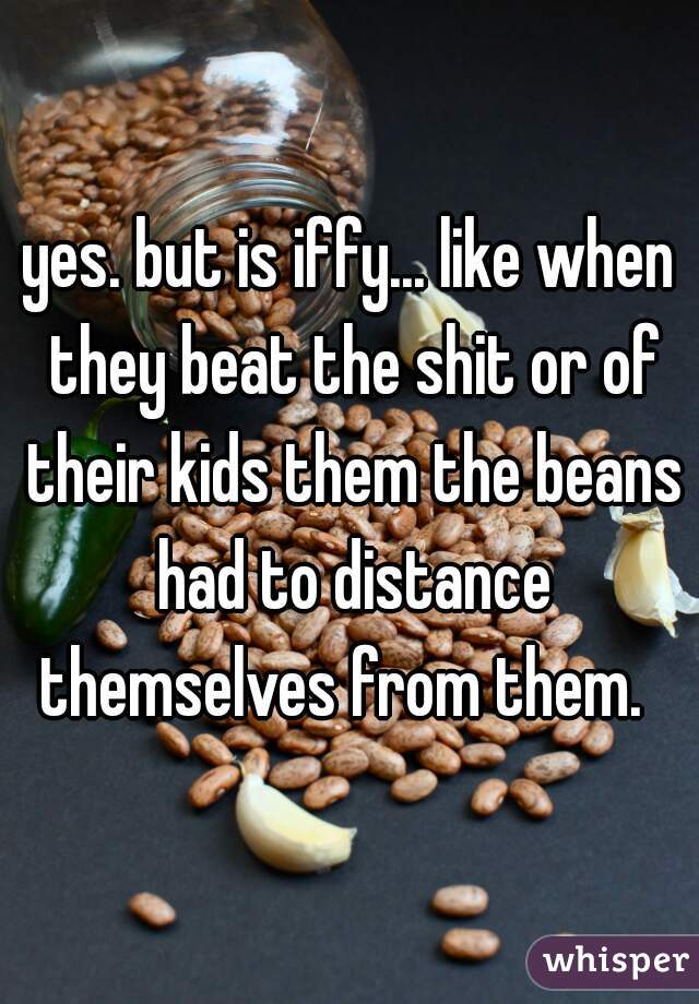 yes. but is iffy... like when they beat the shit or of their kids them the beans had to distance themselves from them.  