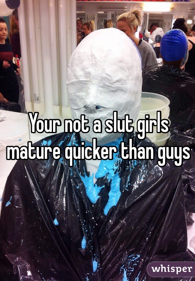 Your not a slut girls mature quicker than guys 