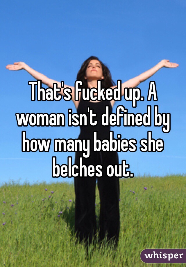 That's fucked up. A woman isn't defined by how many babies she belches out. 