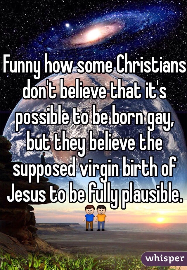 Funny how some Christians don't believe that it's possible to be born gay, but they believe the supposed virgin birth of Jesus to be fully plausible. 👬
