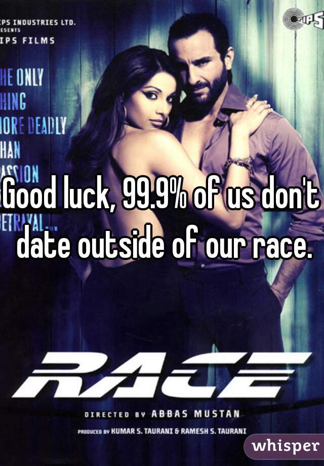 Good luck, 99.9% of us don't date outside of our race.