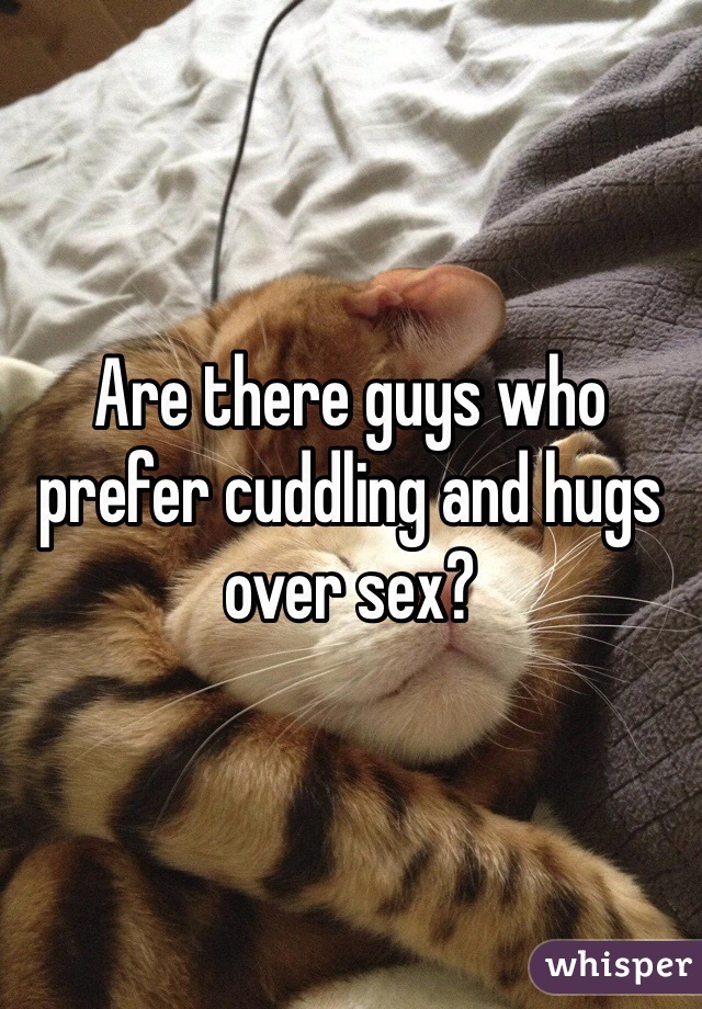 Are there guys who prefer cuddling and hugs over sex?