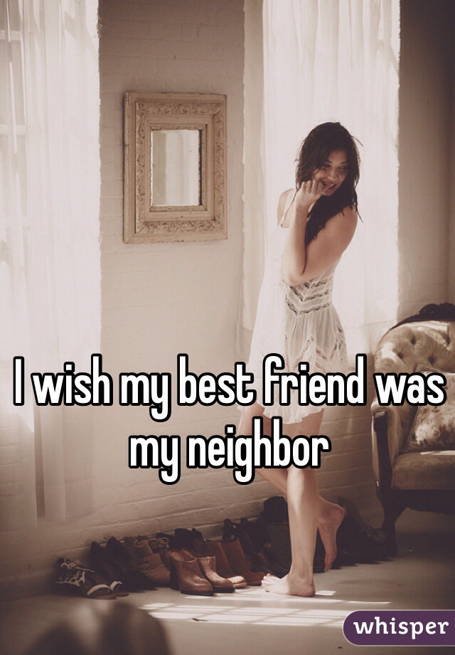 I wish my best friend was my neighbor