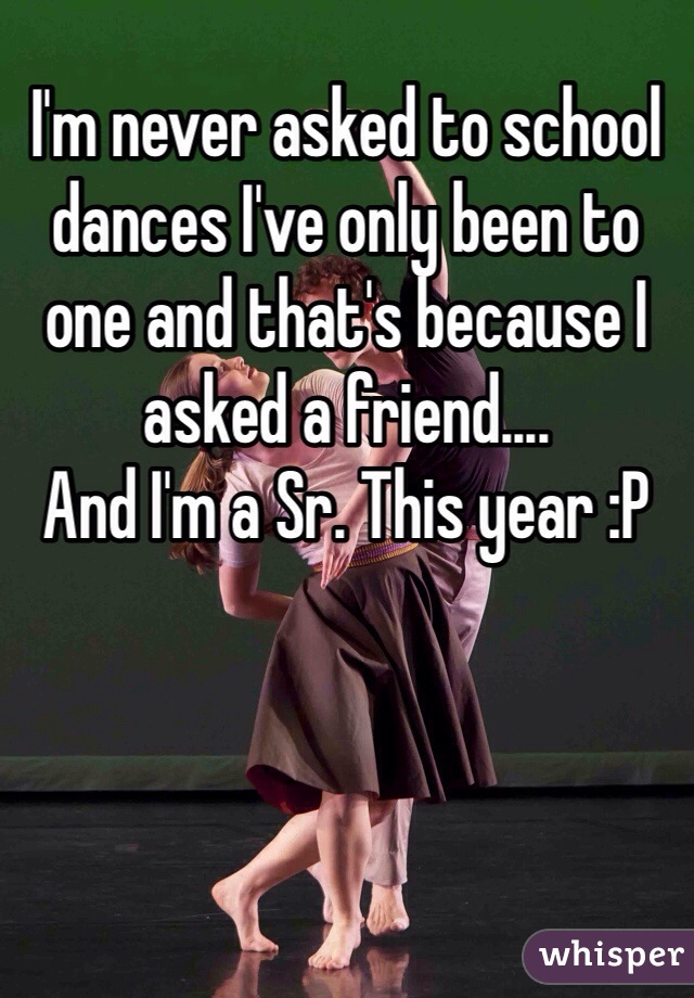 I'm never asked to school dances I've only been to one and that's because I asked a friend....
And I'm a Sr. This year :P