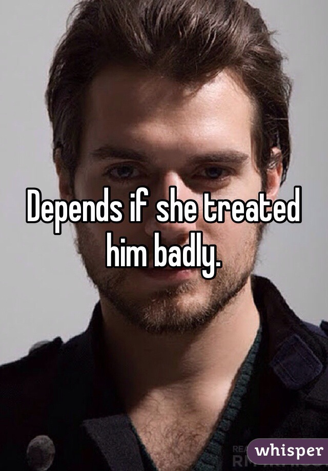 Depends if she treated him badly.