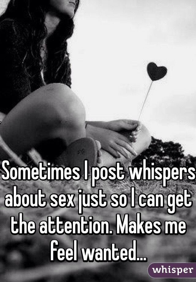 Sometimes I post whispers about sex just so I can get the attention. Makes me feel wanted...
