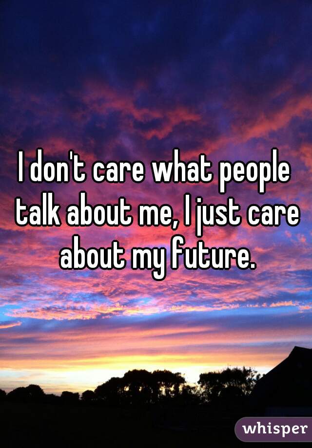 I don't care what people talk about me, I just care about my future.