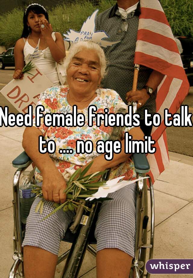 Need female friends to talk to .... no age limit