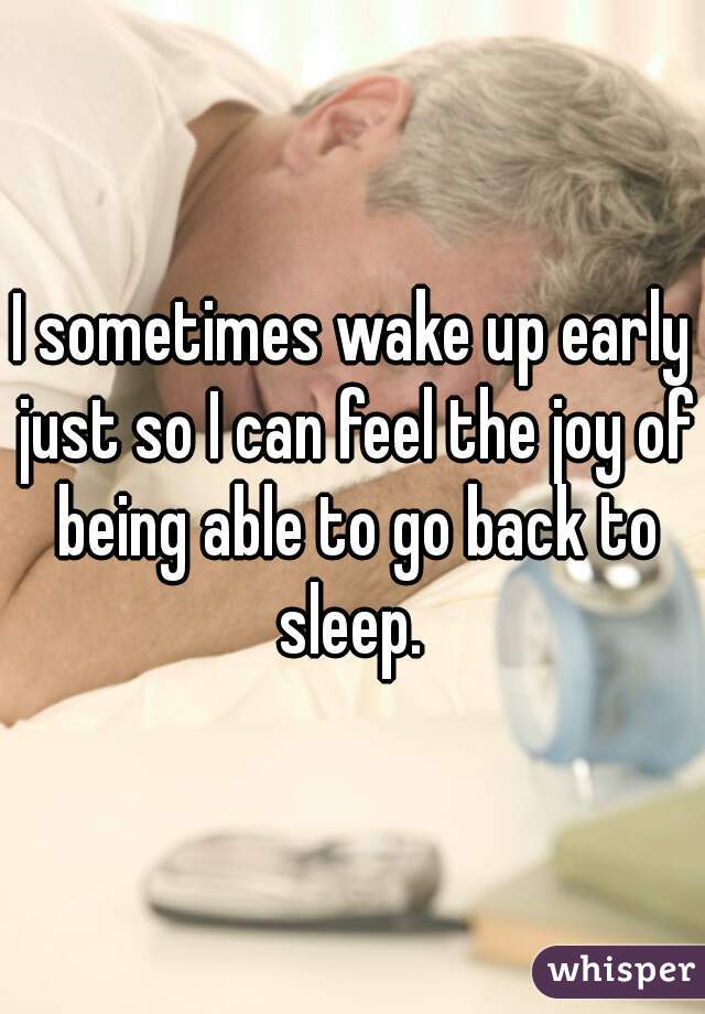 I sometimes wake up early just so I can feel the joy of being able to go back to sleep. 