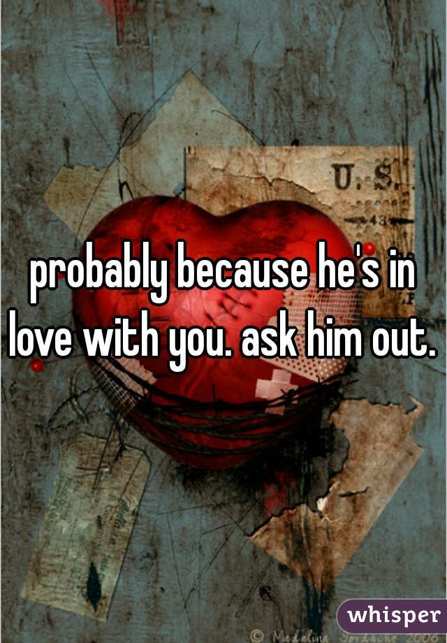 probably because he's in love with you. ask him out. 