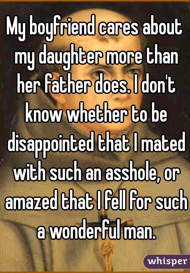 My boyfriend cares about my daughter more than her father does. I don't know whether to be disappointed that I mated with such an asshole, or amazed that I fell for such a wonderful man.