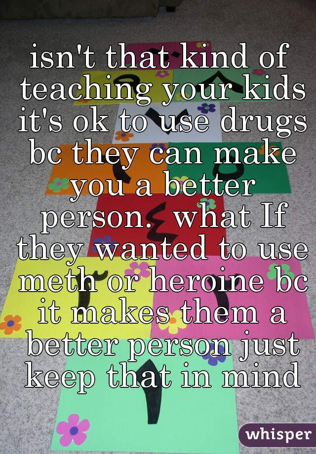 isn't that kind of teaching your kids it's ok to use drugs bc they can make you a better person.  what If they wanted to use meth or heroine bc it makes them a better person just keep that in mind