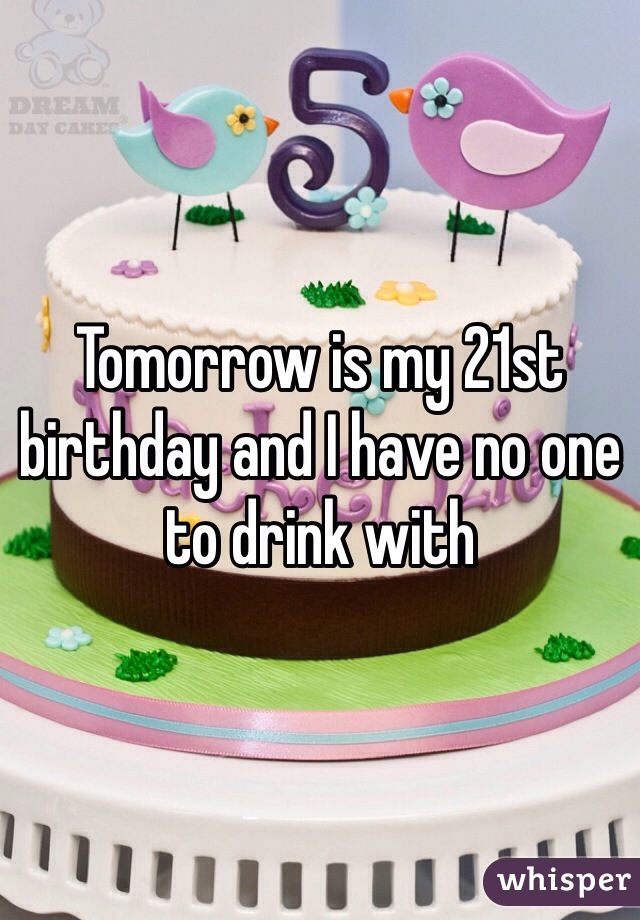 Tomorrow is my 21st birthday and I have no one to drink with
