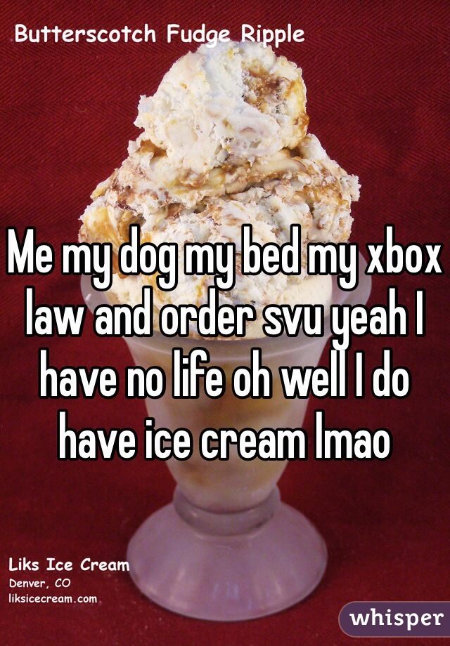 
Me my dog my bed my xbox law and order svu yeah I have no life oh well I do have ice cream lmao 