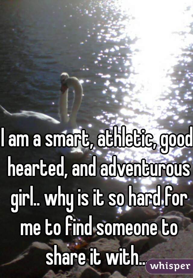 I am a smart, athletic, good hearted, and adventurous girl.. why is it so hard for me to find someone to share it with... 