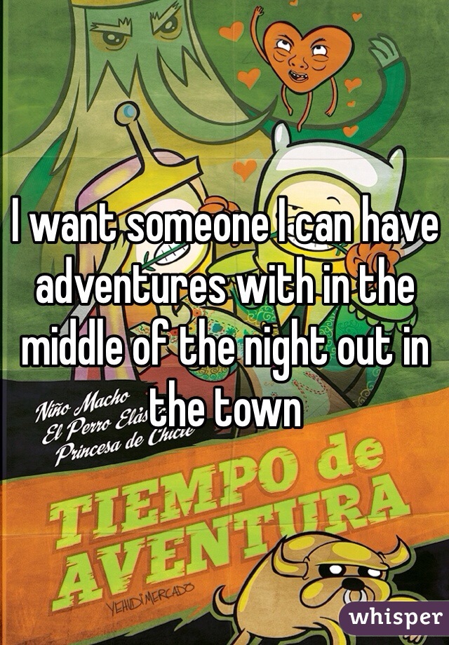 I want someone I can have adventures with in the middle of the night out in the town
