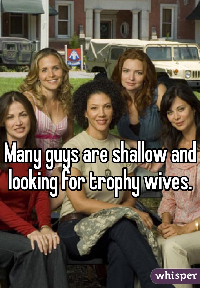 Many guys are shallow and looking for trophy wives.