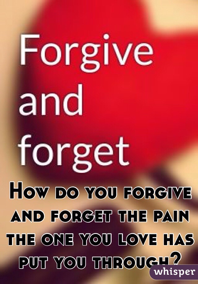 How do you forgive and forget the pain the one you love has put you through? 