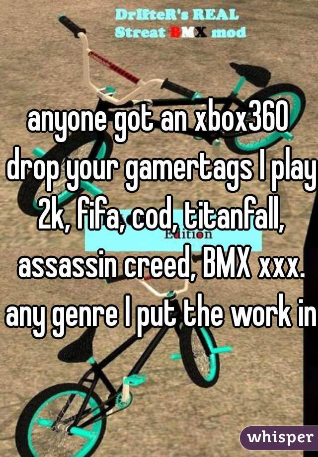 anyone got an xbox360 drop your gamertags I play 2k, fifa, cod, titanfall, assassin creed, BMX xxx. any genre I put the work in