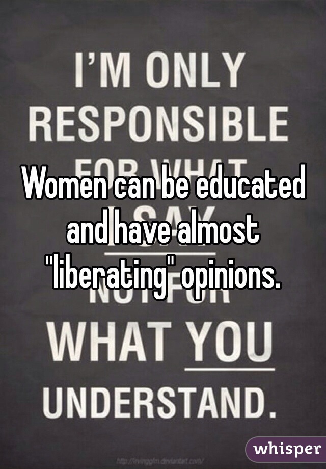 Women can be educated and have almost "liberating" opinions.