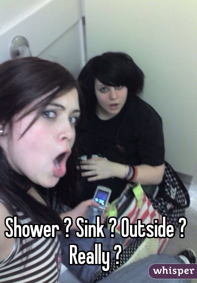 Shower ? Sink ? Outside ? Really ?