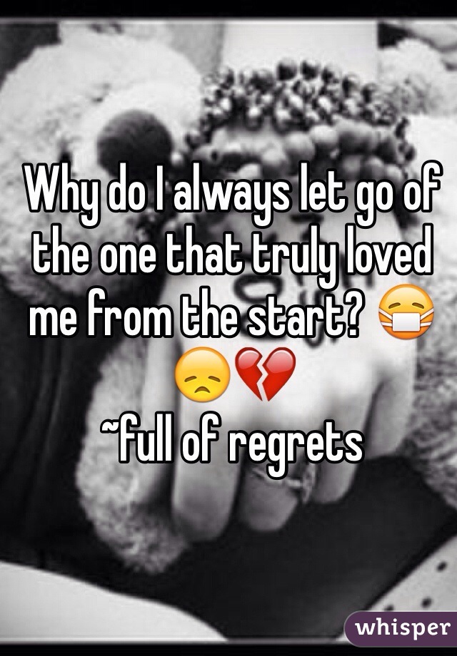 Why do I always let go of the one that truly loved me from the start? 😷😞💔
~full of regrets