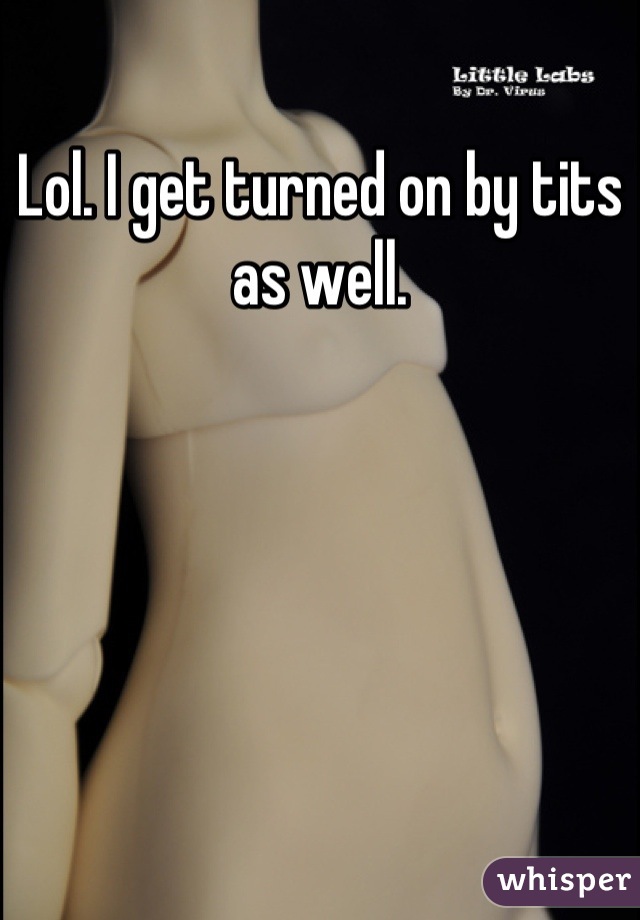 Lol. I get turned on by tits as well.