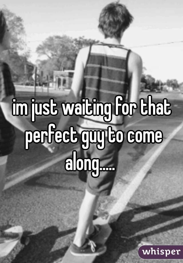 im just waiting for that perfect guy to come along.....  