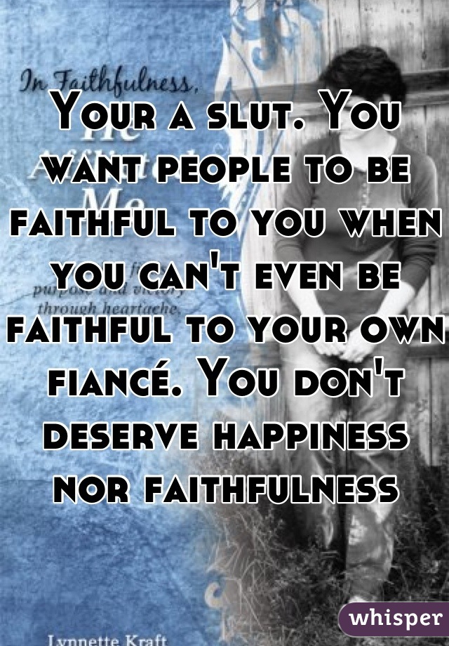 Your a slut. You want people to be faithful to you when you can't even be faithful to your own fiancé. You don't deserve happiness nor faithfulness