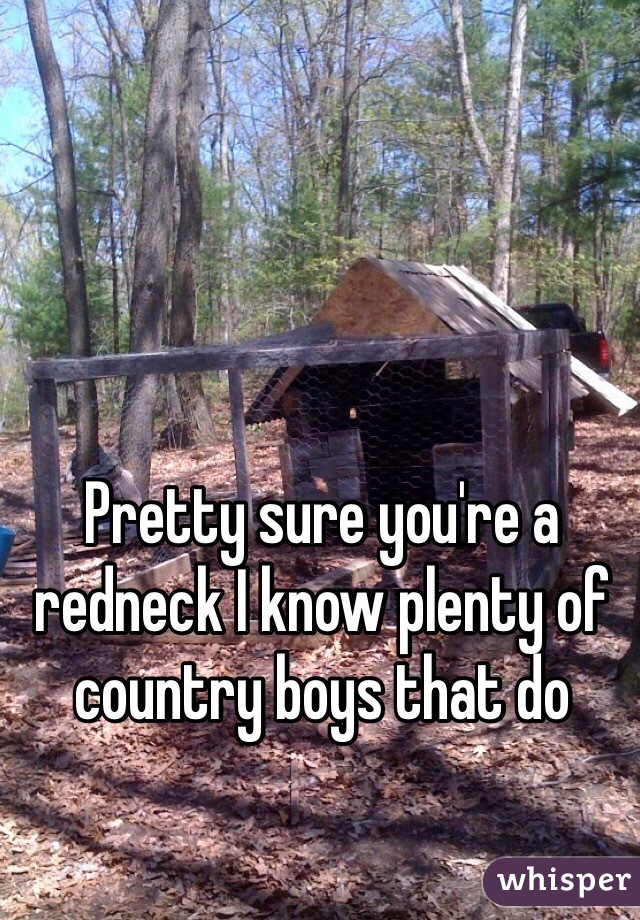 Pretty sure you're a redneck I know plenty of country boys that do 
