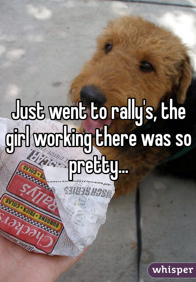 Just went to rally's, the girl working there was so pretty...