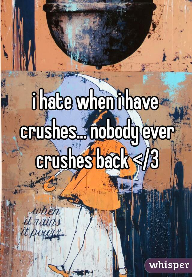 i hate when i have crushes... nobody ever crushes back </3