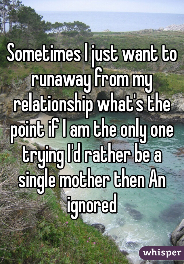 Sometimes I just want to runaway from my relationship what's the point if I am the only one trying I'd rather be a single mother then An ignored 