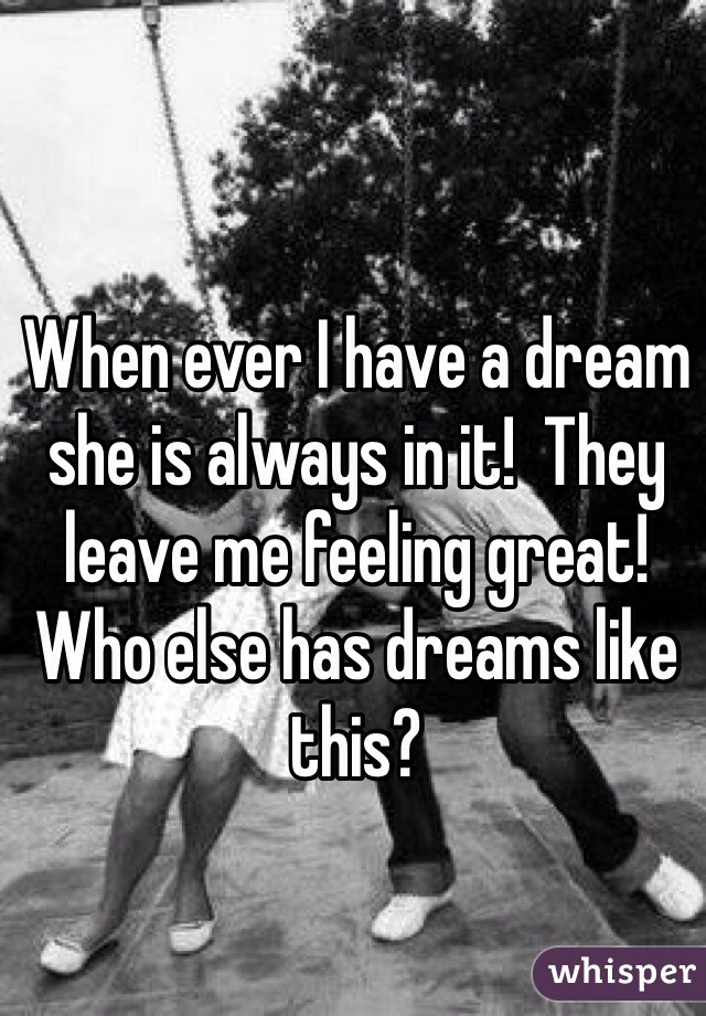 When ever I have a dream she is always in it!  They leave me feeling great! Who else has dreams like this?