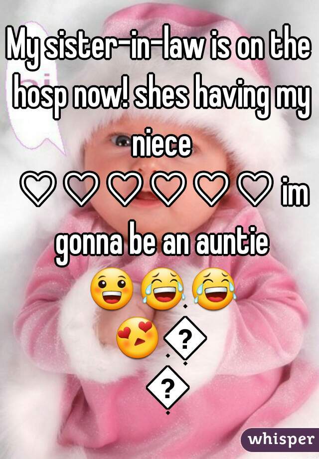 My sister-in-law is on the hosp now! shes having my niece ♡♡♡♡♡♡ im gonna be an auntie 😀😂😂😍💞💞