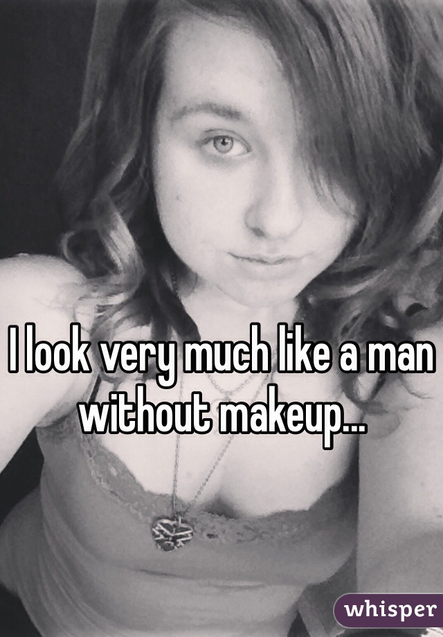 I look very much like a man without makeup... 