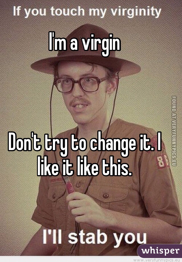 I'm a virgin



Don't try to change it. I like it like this.