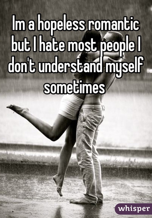Im a hopeless romantic but I hate most people I don't understand myself sometimes 