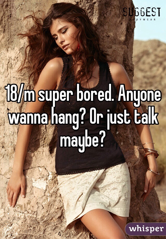 18/m super bored. Anyone wanna hang? Or just talk maybe?