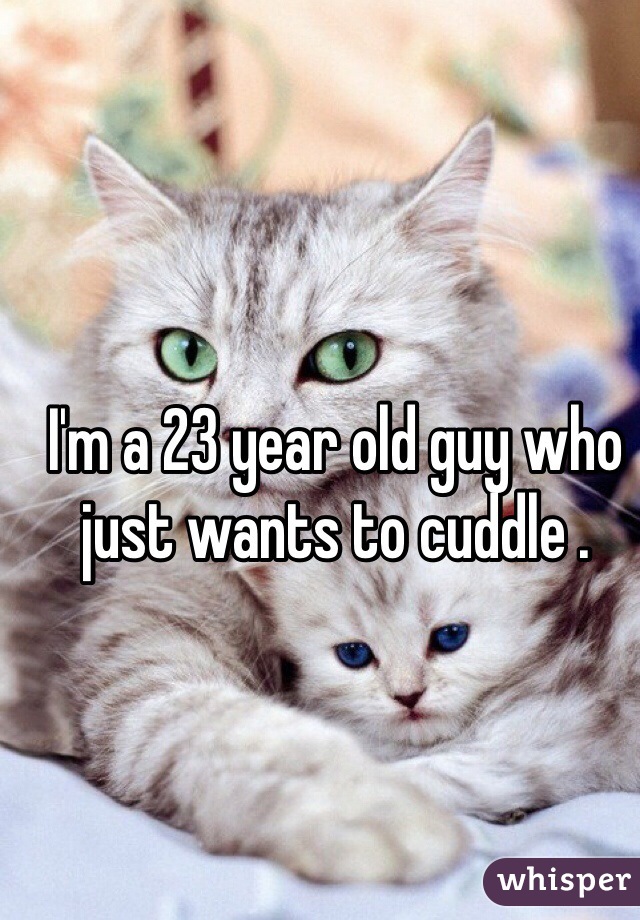 I'm a 23 year old guy who just wants to cuddle .