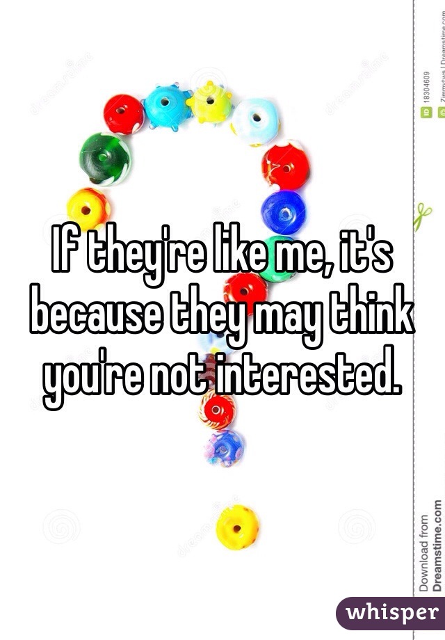 If they're like me, it's because they may think you're not interested. 