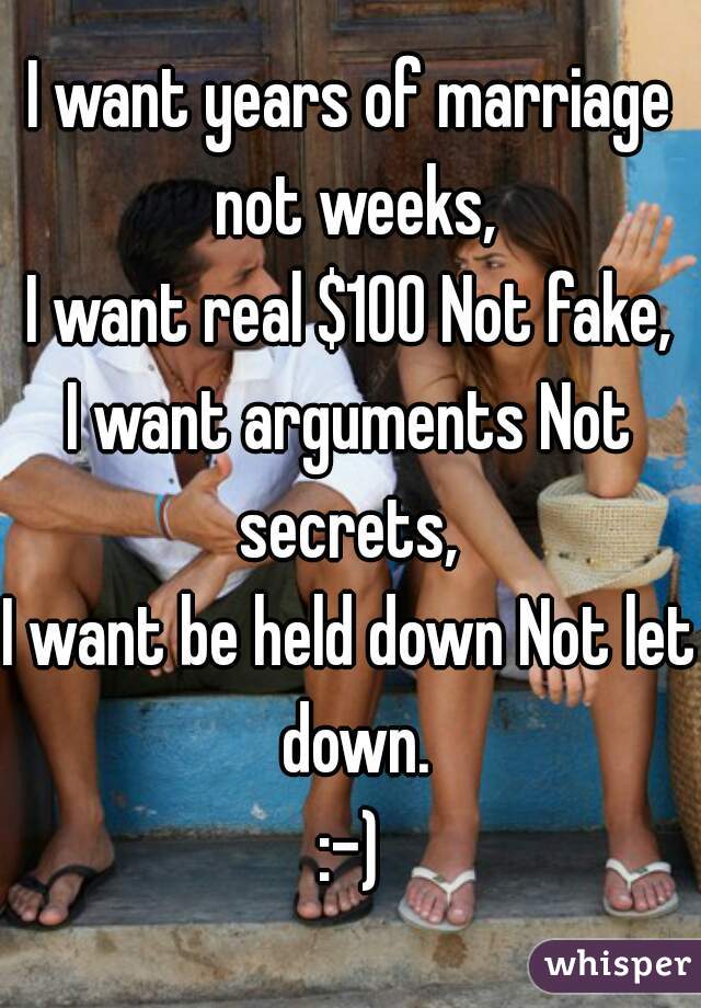 I want years of marriage not weeks,
I want real $100 Not fake,
I want arguments Not secrets, 
I want be held down Not let down.
:-)