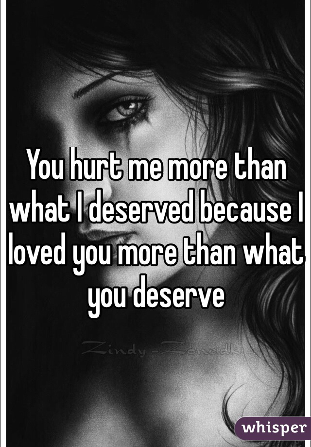 You hurt me more than what I deserved because I loved you more than what you deserve
